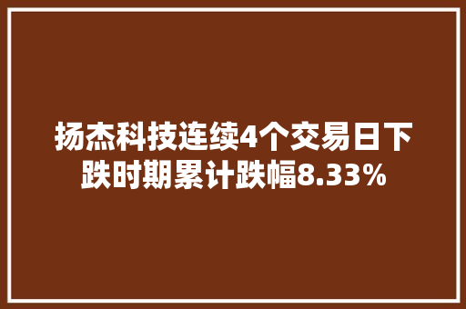 扬杰科技连续4个交易日下跌时期累计跌幅8.33% 扬杰科技连续4个交易日下跌时期累计跌幅8.33% 智能科技