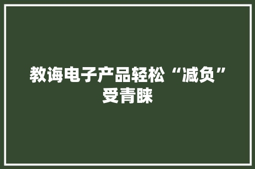 教诲电子产品轻松“减负”受青睐 教诲电子产品轻松“减负”受青睐 人工智能