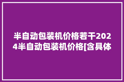 半自动包装机价格若干2024半自动包装机价格[含具体价格]