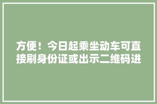 方便！今日起乘坐动车可直接刷身份证或出示二维码进出站