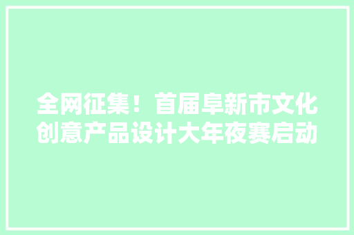 全网征集！首届阜新市文化创意产品设计大年夜赛启动啦！