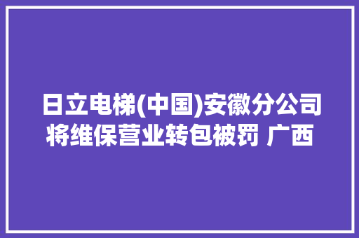 日立电梯(中国)安徽分公司将维保营业转包被罚 广西分公司被要求整改 日立电梯(中国)安徽分公司将维保营业转包被罚 广西分公司被要求整改 人工智能