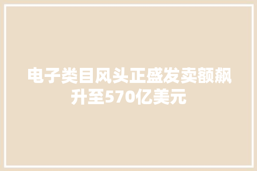 电子类目风头正盛发卖额飙升至570亿美元