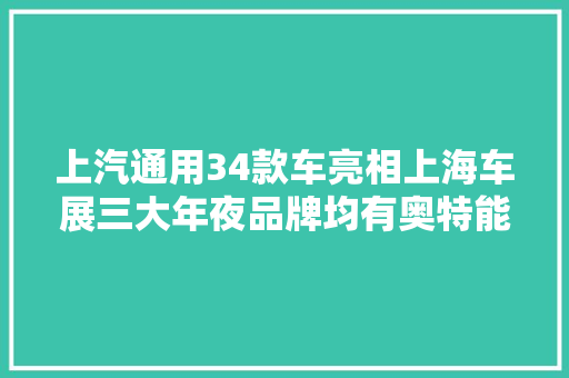 上汽通用34款车亮相上海车展三大年夜品牌均有奥特能平台车型