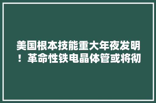 美国根本技能重大年夜发明！革命性铁电晶体管或将彻底改变世界！ 美国根本技能重大年夜发明！革命性铁电晶体管或将彻底改变世界！ 智能科技