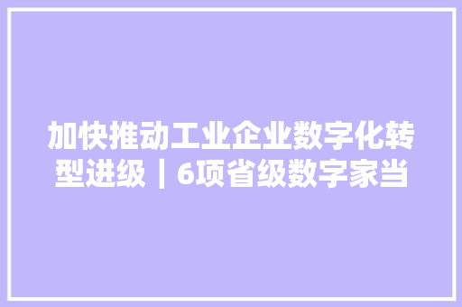加快推动工业企业数字化转型进级｜6项省级数字家当企业、项目、产品认定标准出台