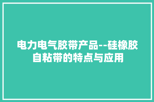 电力电气胶带产品--硅橡胶自粘带的特点与应用 电力电气胶带产品--硅橡胶自粘带的特点与应用 智能科技