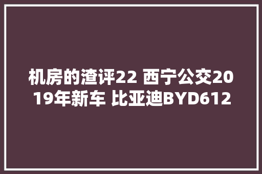 机房的渣评22 西宁公交2019年新车 比亚迪BYD6122LGEV7
