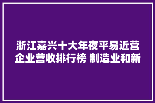 浙江嘉兴十大年夜平易近营企业营收排行榜 制造业和新能源成长势头强劲