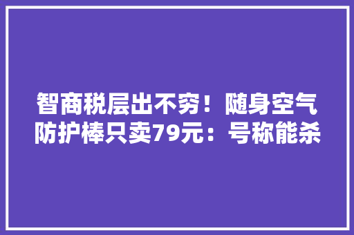 智商税层出不穷！随身空气防护棒只卖79元：号称能杀灭新冠病毒