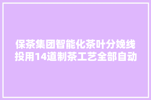 保茶集团智能化茶叶分娩线投用14道制茶工艺全部自动化处理