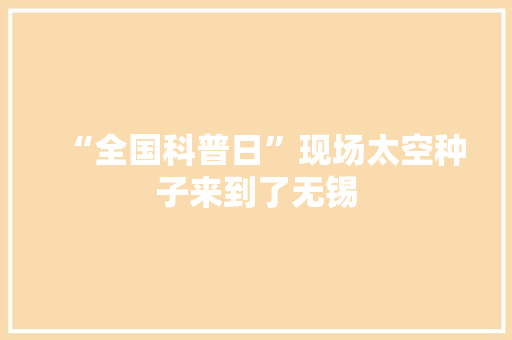 “全国科普日”现场太空种子来到了无锡