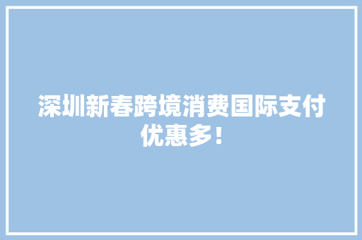 深圳新春跨境消费国际支付优惠多！