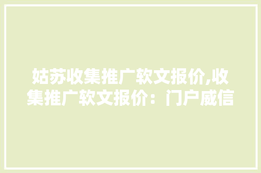 姑苏收集推广软文报价,收集推广软文报价：门户威信新闻媒体平台