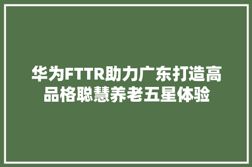 华为FTTR助力广东打造高品格聪慧养老五星体验
