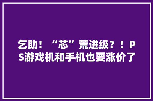 乞助！“芯”荒进级？！PS游戏机和手机也要涨价了？