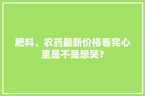 肥料、农药最新价格看完心里是不是想哭？