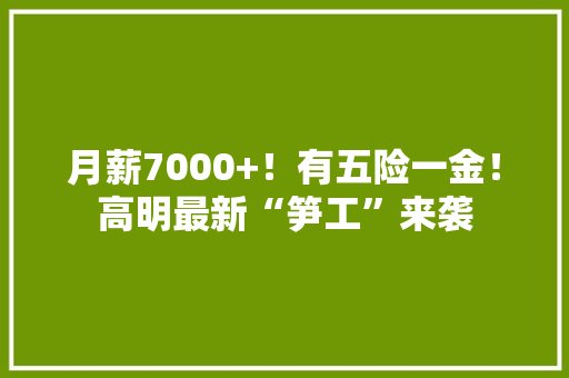月薪7000+！有五险一金！高明最新“笋工”来袭 月薪7000+！有五险一金！高明最新“笋工”来袭 人工智能