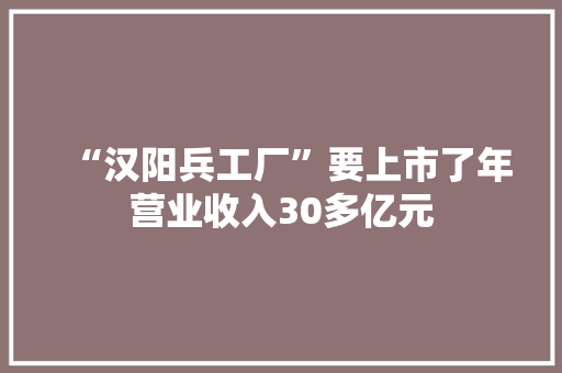 “汉阳兵工厂”要上市了年营业收入30多亿元 “汉阳兵工厂”要上市了年营业收入30多亿元 互联通信