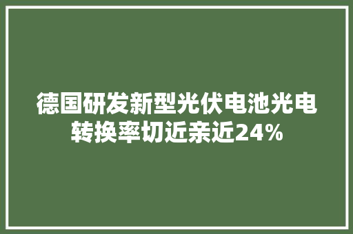 德国研发新型光伏电池光电转换率切近亲近24%
