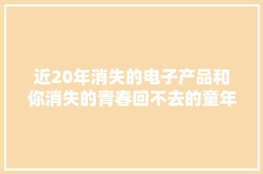 近20年消失的电子产品和你消失的青春回不去的童年。