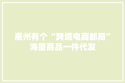 惠州有个“跨境电商邮局”海量商品一件代发