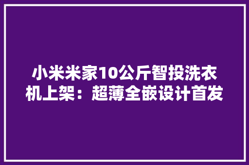 小米米家10公斤智投洗衣机上架：超薄全嵌设计首发1799元