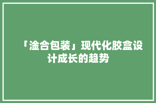 「淦合包装」现代化胶盒设计成长的趋势
