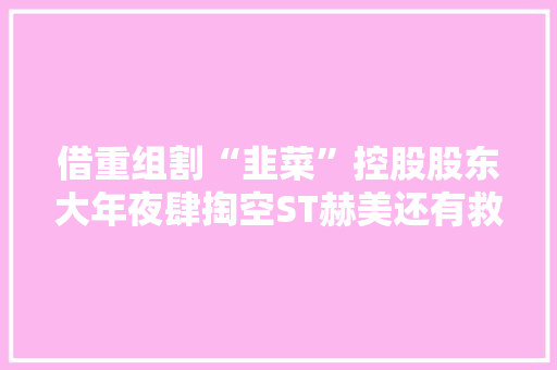 借重组割“韭菜”控股股东大年夜肆掏空ST赫美还有救吗？