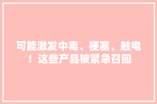 可能激发中毒、梗塞、触电！这些产品被紧急召回