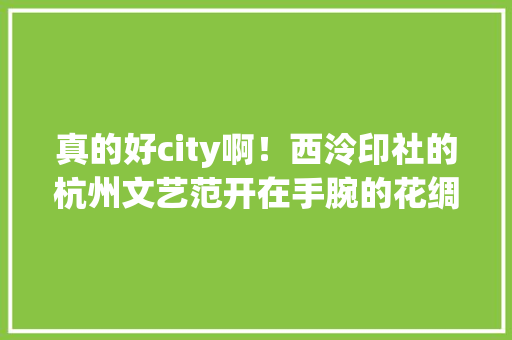 真的好city啊！西泠印社的杭州文艺范开在手腕的花绸包太出街了 真的好city啊！西泠印社的杭州文艺范开在手腕的花绸包太出街了 人工智能
