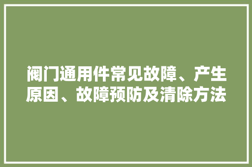 阀门通用件常见故障、产生原因、故障预防及清除方法（表）