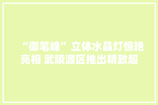 “御笔峰”立体水晶灯惊艳亮相 武陵源区推出精致超萌系列文创产品