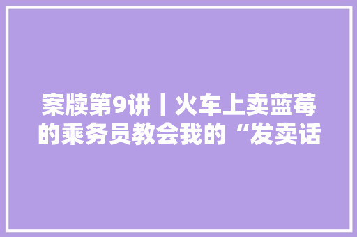 案牍第9讲｜火车上卖蓝莓的乘务员教会我的“发卖话术” 案牍第9讲｜火车上卖蓝莓的乘务员教会我的“发卖话术” 互联通信