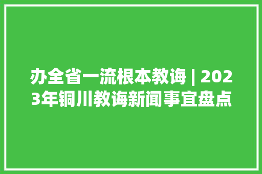 办全省一流根本教诲 | 2023年铜川教诲新闻事宜盘点 办全省一流根本教诲 | 2023年铜川教诲新闻事宜盘点 智能科技