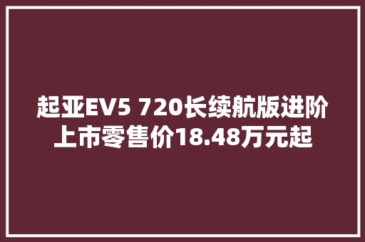 起亚EV5 720长续航版进阶上市零售价18.48万元起 起亚EV5 720长续航版进阶上市零售价18.48万元起 互联通信