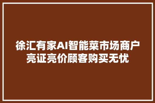 徐汇有家AI智能菜市场商户亮证亮价顾客购买无忧 徐汇有家AI智能菜市场商户亮证亮价顾客购买无忧 互联通信
