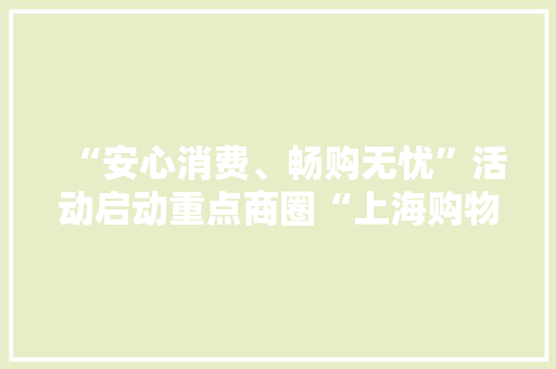 “安心消费、畅购无忧”活动启动重点商圈“上海购物”诚信指数新鲜出炉 “安心消费、畅购无忧”活动启动重点商圈“上海购物”诚信指数新鲜出炉 智能科技
