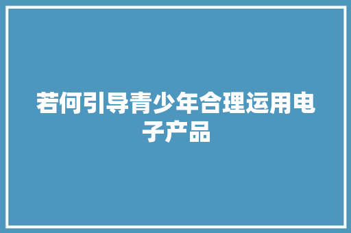 若何引导青少年合理运用电子产品 若何引导青少年合理运用电子产品 智能家居