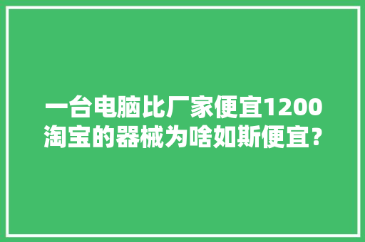 一台电脑比厂家便宜1200淘宝的器械为啥如斯便宜？ 一台电脑比厂家便宜1200淘宝的器械为啥如斯便宜？ 智能科技