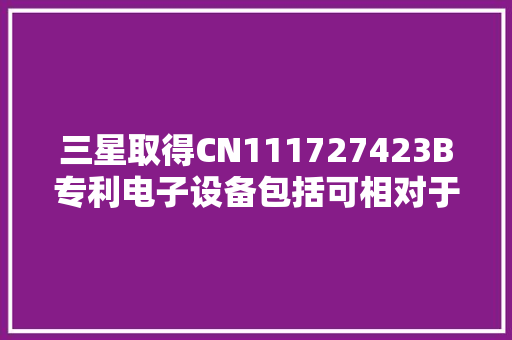 三星取得CN111727423B专利电子设备包括可相对于彼此移动的第一和第二壳体 三星取得CN111727423B专利电子设备包括可相对于彼此移动的第一和第二壳体 智能科技
