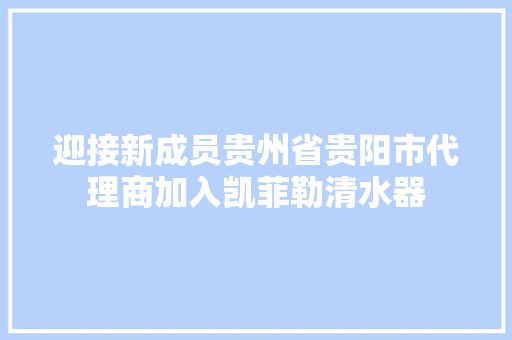 迎接新成员贵州省贵阳市代理商加入凯菲勒清水器 迎接新成员贵州省贵阳市代理商加入凯菲勒清水器 智能科技