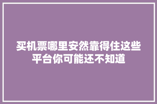 买机票哪里安然靠得住这些平台你可能还不知道 买机票哪里安然靠得住这些平台你可能还不知道 人工智能