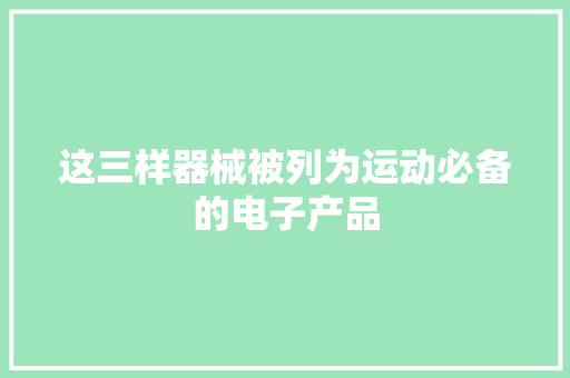 这三样器械被列为运动必备的电子产品 这三样器械被列为运动必备的电子产品 智能科技