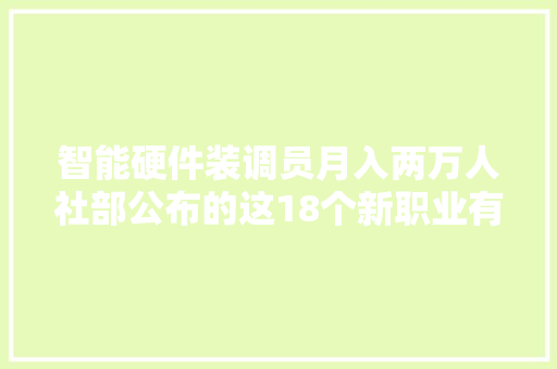 智能硬件装调员月入两万人社部公布的这18个新职业有你中意的吗 智能硬件装调员月入两万人社部公布的这18个新职业有你中意的吗 智能家居
