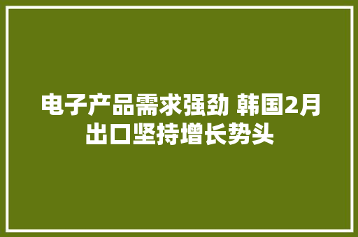电子产品需求强劲 韩国2月出口坚持增长势头 电子产品需求强劲 韩国2月出口坚持增长势头 人工智能
