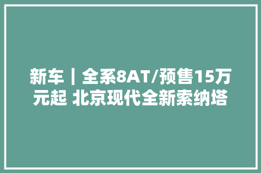 新车｜全系8AT/预售15万元起 北京现代全新索纳塔将于3月26日上市 新车｜全系8AT/预售15万元起 北京现代全新索纳塔将于3月26日上市 智能家居