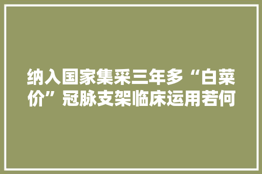 纳入国家集采三年多“白菜价”冠脉支架临床运用若何？