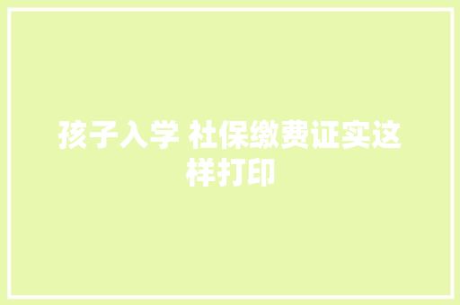 孩子入学 社保缴费证实这样打印