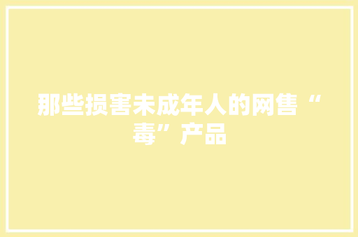 那些损害未成年人的网售“毒”产品